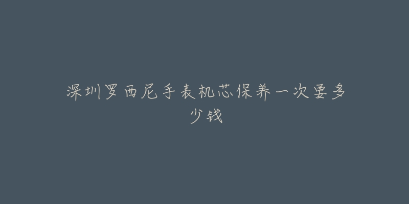 深圳羅西尼手表機芯保養(yǎng)一次要多少錢