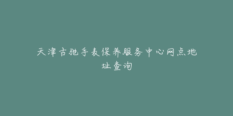 天津古馳手表保養(yǎng)服務(wù)中心網(wǎng)點(diǎn)地址查詢