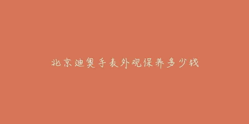 北京迪奧手表外觀保養(yǎng)多少錢