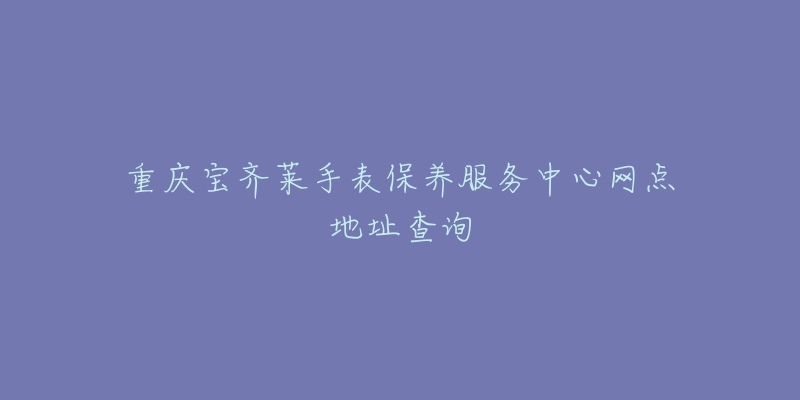 重慶寶齊萊手表保養(yǎng)服務(wù)中心網(wǎng)點(diǎn)地址查詢