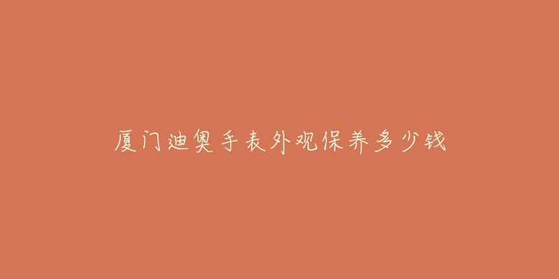 廈門迪奧手表外觀保養(yǎng)多少錢