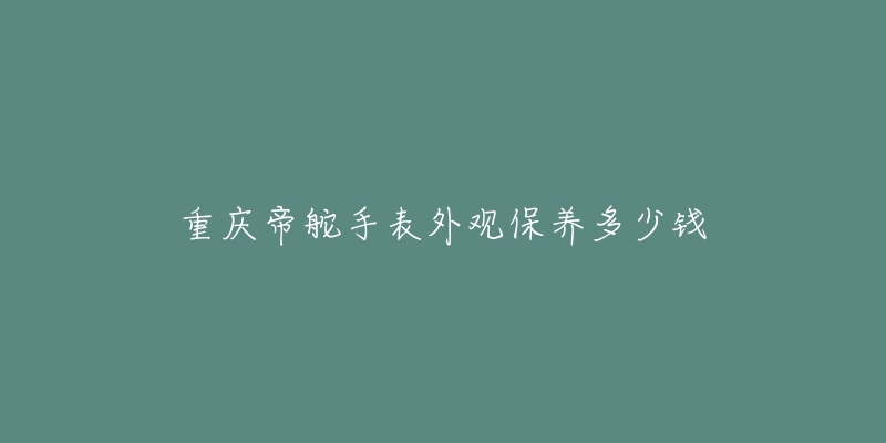 重慶帝舵手表外觀保養(yǎng)多少錢