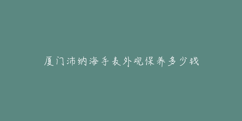 廈門(mén)沛納海手表外觀保養(yǎng)多少錢(qián)