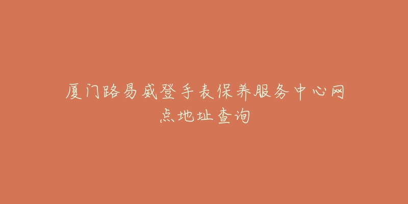 廈門路易威登手表保養(yǎng)服務(wù)中心網(wǎng)點(diǎn)地址查詢