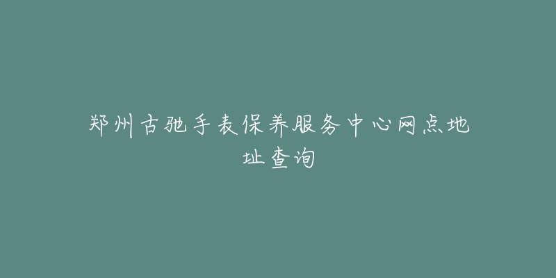 鄭州古馳手表保養(yǎng)服務中心網(wǎng)點地址查詢