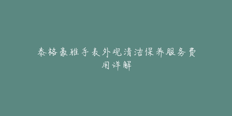 泰格豪雅手表外觀清潔保養(yǎng)服務(wù)費(fèi)用詳解