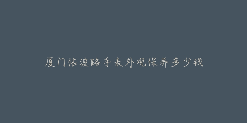 廈門依波路手表外觀保養(yǎng)多少錢