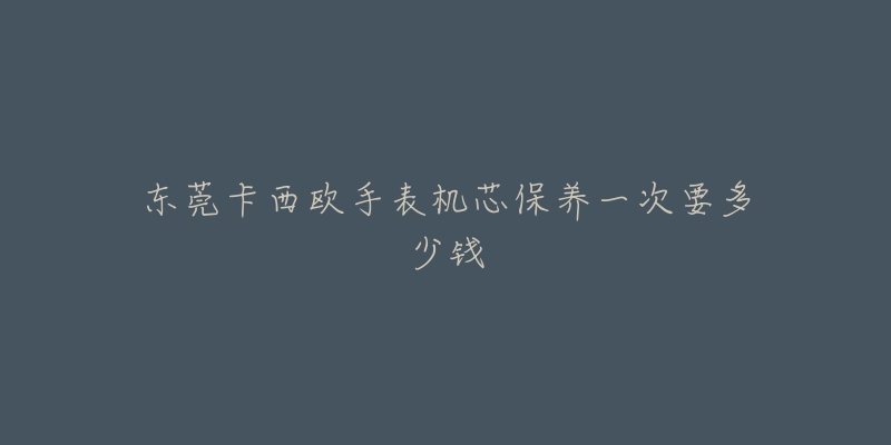 東莞卡西歐手表機芯保養(yǎng)一次要多少錢