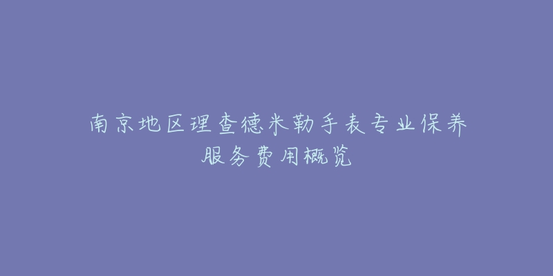 南京地區(qū)理查德米勒手表專業(yè)保養(yǎng)服務(wù)費(fèi)用概覽