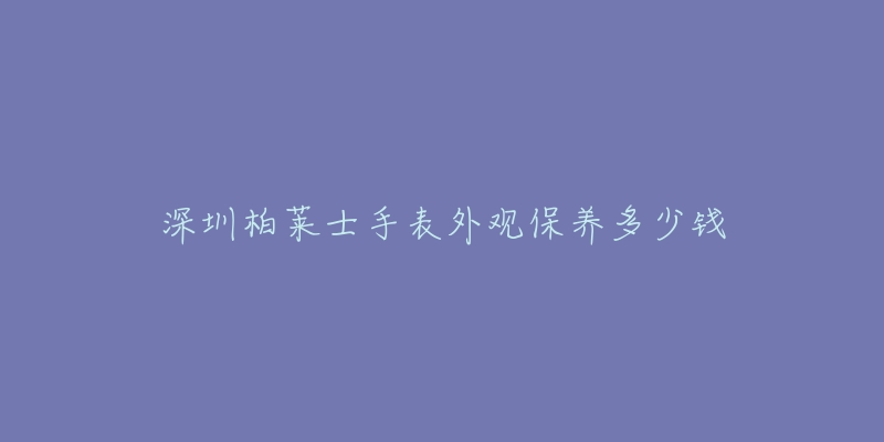 深圳柏萊士手表外觀保養(yǎng)多少錢