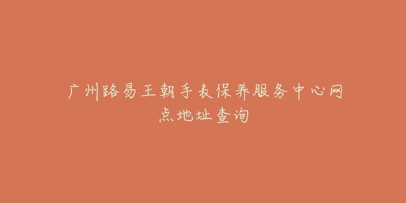 廣州路易王朝手表保養(yǎng)服務(wù)中心網(wǎng)點(diǎn)地址查詢(xún)