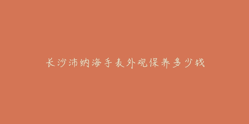 長沙沛納海手表外觀保養(yǎng)多少錢