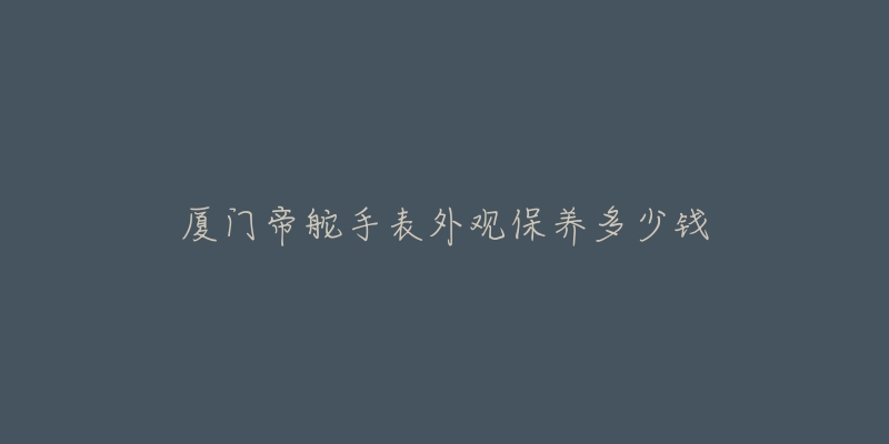 廈門帝舵手表外觀保養(yǎng)多少錢