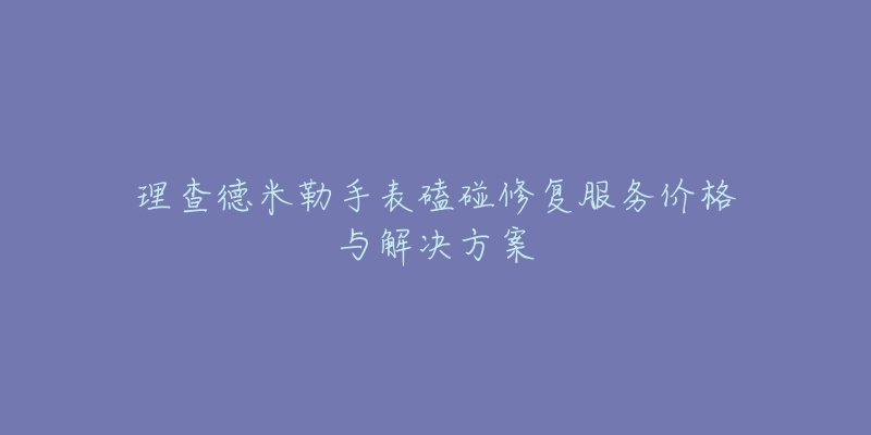 理查德米勒手表磕碰修復(fù)服務(wù)價格與解決方案