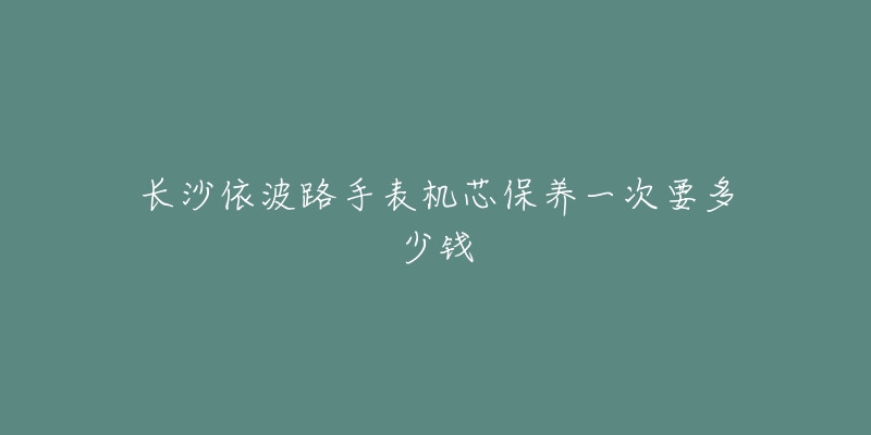 長沙依波路手表機(jī)芯保養(yǎng)一次要多少錢