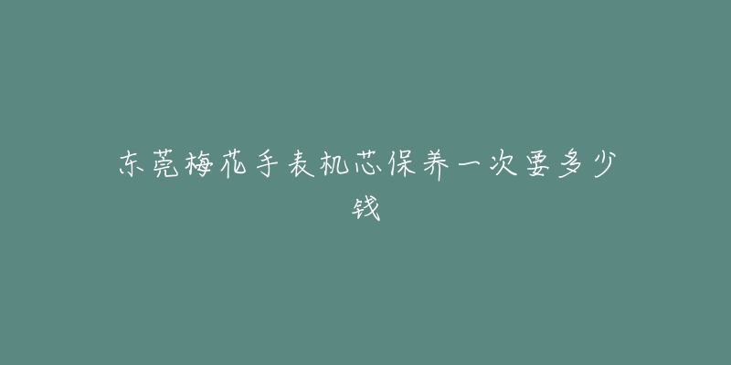 東莞梅花手表機(jī)芯保養(yǎng)一次要多少錢