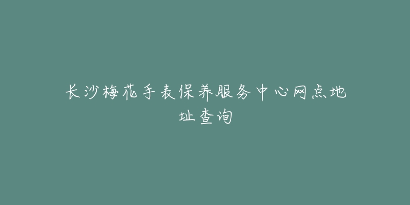 長沙梅花手表保養(yǎng)服務中心網點地址查詢