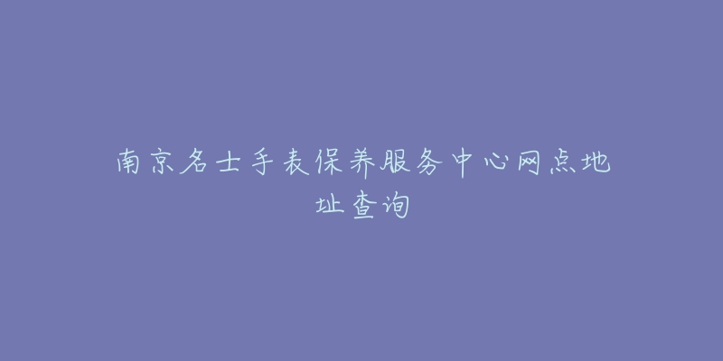 南京名士手表保養(yǎng)服務(wù)中心網(wǎng)點地址查詢