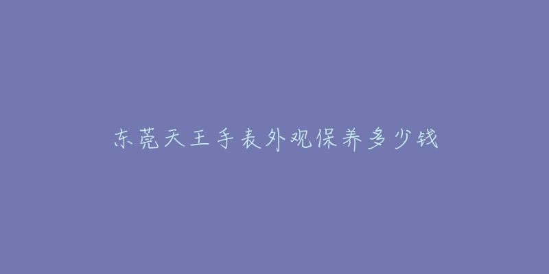 東莞天王手表外觀保養(yǎng)多少錢