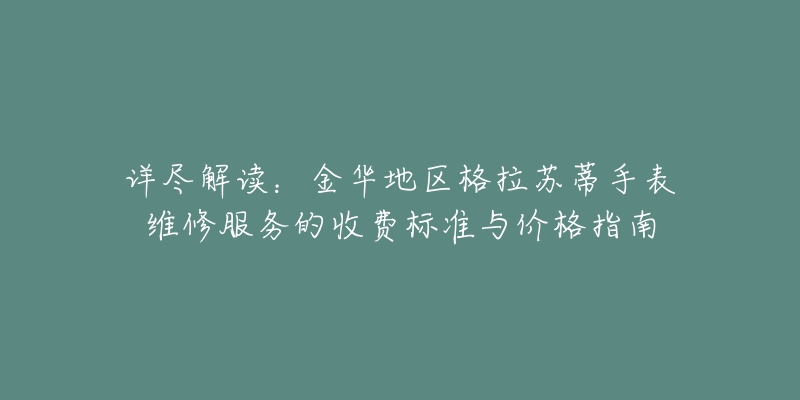 詳盡解讀：金華地區(qū)格拉蘇蒂手表維修服務(wù)的收費標(biāo)準(zhǔn)與價格指南