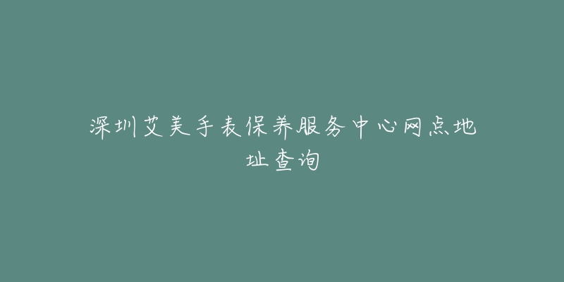 深圳艾美手表保養(yǎng)服務(wù)中心網(wǎng)點地址查詢