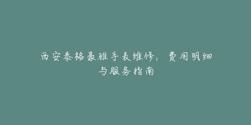 西安泰格豪雅手表維修：費(fèi)用明細(xì)與服務(wù)指南