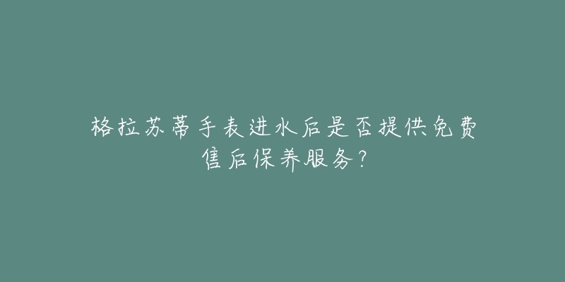 格拉蘇蒂手表進(jìn)水后是否提供免費(fèi)售后保養(yǎng)服務(wù)？