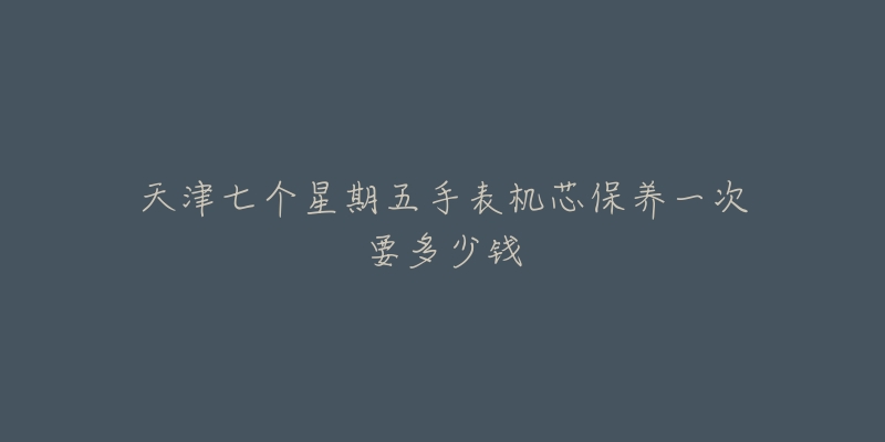 天津七個星期五手表機芯保養(yǎng)一次要多少錢