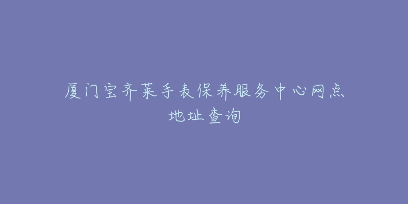 廈門寶齊萊手表保養(yǎng)服務(wù)中心網(wǎng)點(diǎn)地址查詢