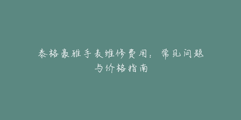 泰格豪雅手表維修費用：常見問題與價格指南