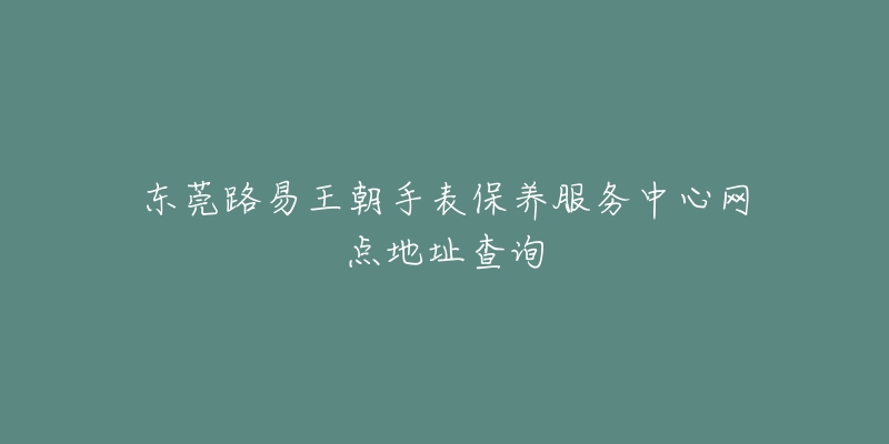 東莞路易王朝手表保養(yǎng)服務(wù)中心網(wǎng)點(diǎn)地址查詢