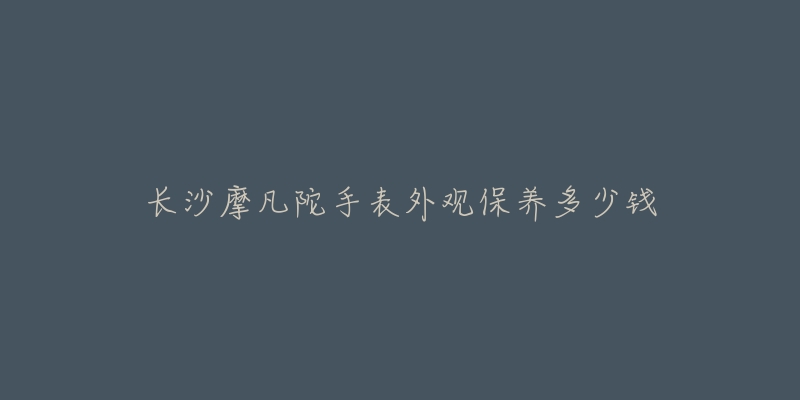 長沙摩凡陀手表外觀保養(yǎng)多少錢