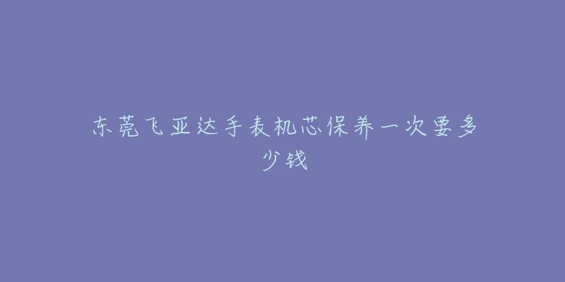 東莞飛亞達手表機芯保養(yǎng)一次要多少錢