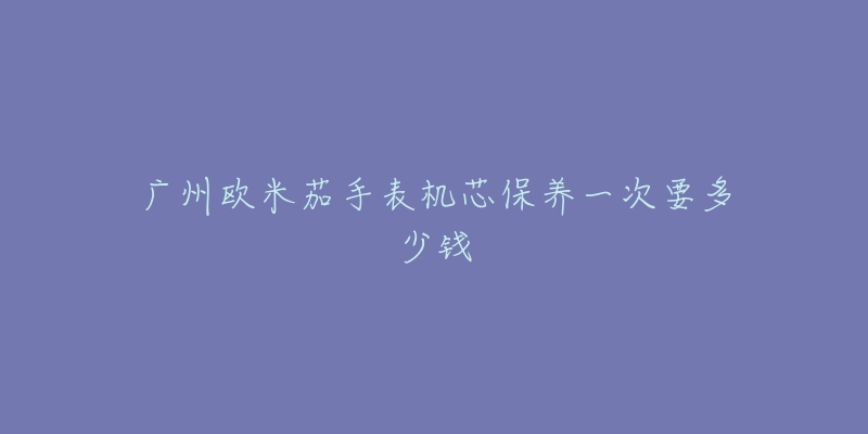 廣州歐米茄手表機芯保養(yǎng)一次要多少錢