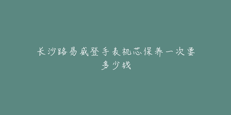 長沙路易威登手表機芯保養(yǎng)一次要多少錢