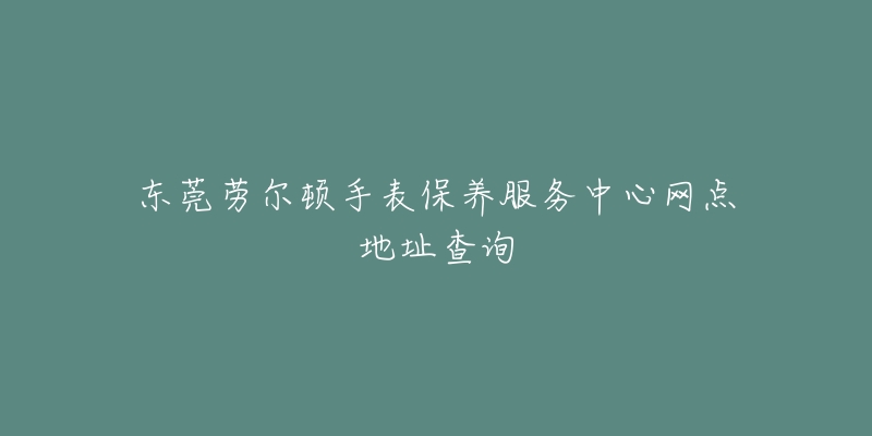 東莞勞爾頓手表保養(yǎng)服務(wù)中心網(wǎng)點(diǎn)地址查詢