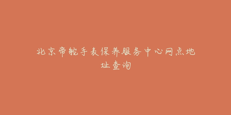 北京帝舵手表保養(yǎng)服務中心網(wǎng)點地址查詢