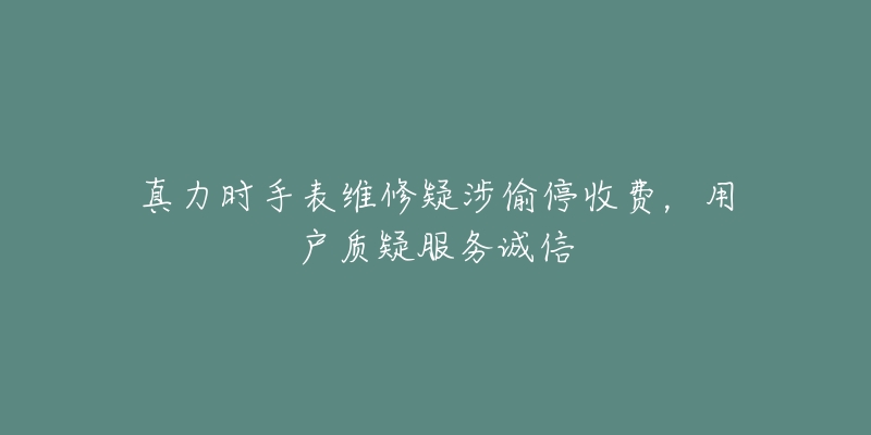 真力時手表維修疑涉偷停收費，用戶質疑服務誠信