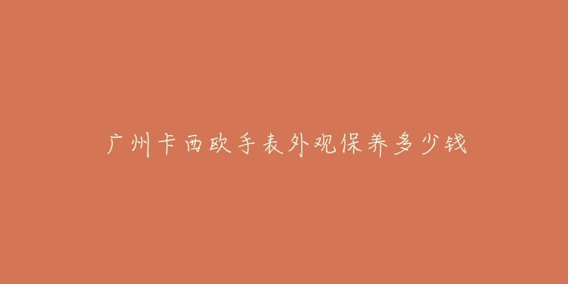 廣州卡西歐手表外觀保養(yǎng)多少錢(qián)