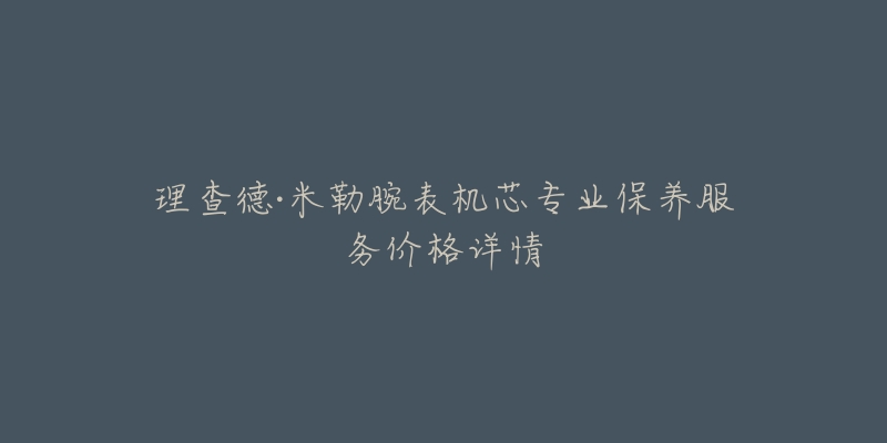 理查德·米勒腕表機芯專業(yè)保養(yǎng)服務價格詳情