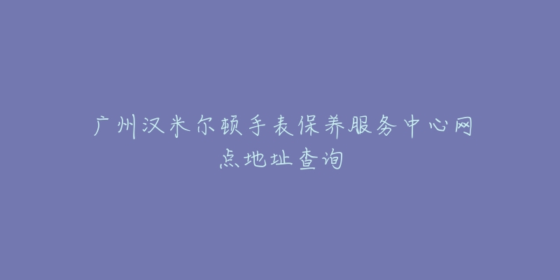 廣州漢米爾頓手表保養(yǎng)服務(wù)中心網(wǎng)點(diǎn)地址查詢