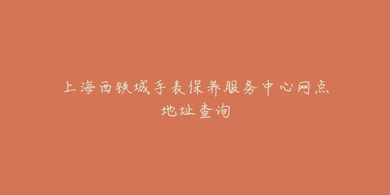 上海西鐵城手表保養(yǎng)服務(wù)中心網(wǎng)點(diǎn)地址查詢