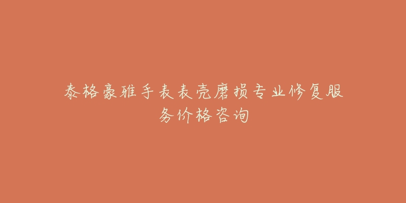 泰格豪雅手表表殼磨損專業(yè)修復(fù)服務(wù)價(jià)格咨詢