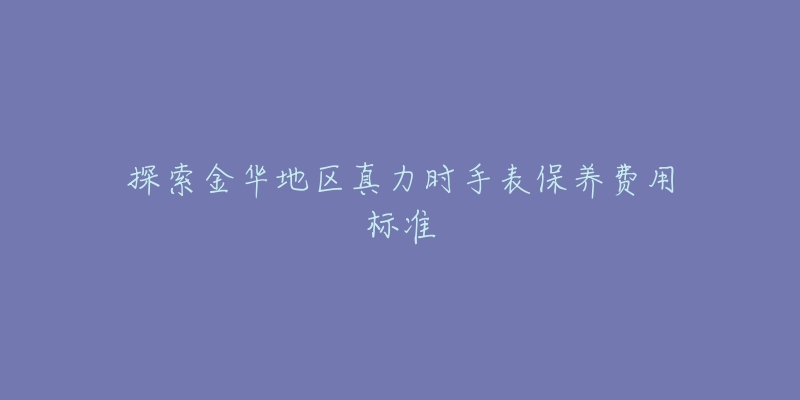 探索金華地區(qū)真力時(shí)手表保養(yǎng)費(fèi)用標(biāo)準(zhǔn)