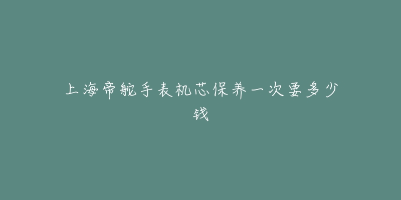 上海帝舵手表機芯保養(yǎng)一次要多少錢