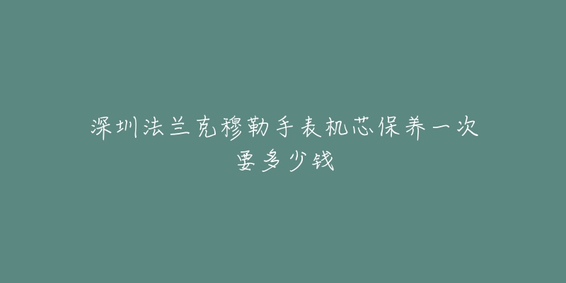 深圳法蘭克穆勒手表機(jī)芯保養(yǎng)一次要多少錢