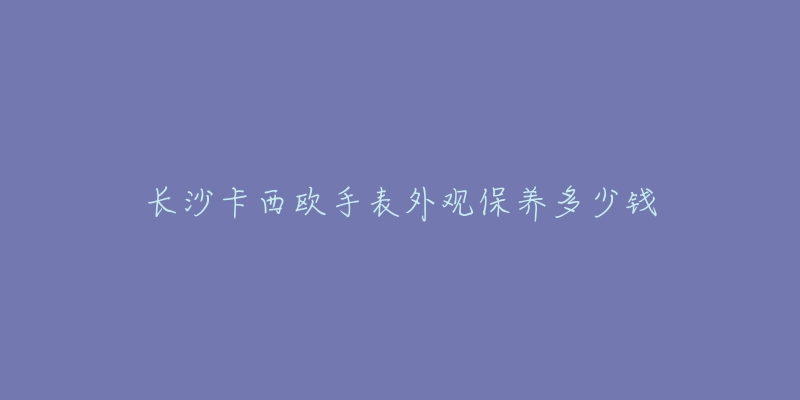 長(zhǎng)沙卡西歐手表外觀保養(yǎng)多少錢(qián)