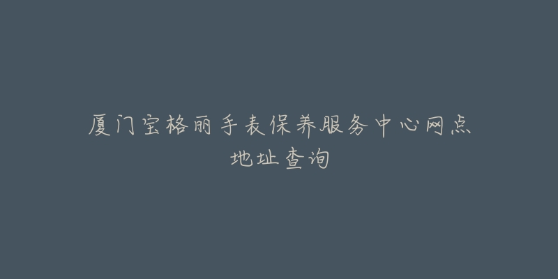 廈門寶格麗手表保養(yǎng)服務(wù)中心網(wǎng)點(diǎn)地址查詢