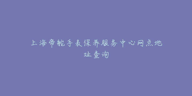 上海帝舵手表保養(yǎng)服務(wù)中心網(wǎng)點(diǎn)地址查詢