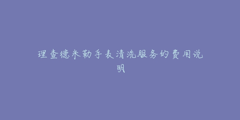 理查德米勒手表清洗服務(wù)的費(fèi)用說(shuō)明